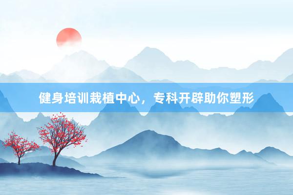 健身培训栽植中心，专科开辟助你塑形